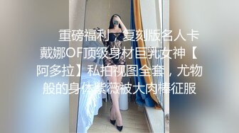 ❤️重磅福利，复刻版名人卡戴娜OF顶级身材巨乳女神【阿多拉】私拍视图全套，尤物般的身体紫薇被大肉棒征服