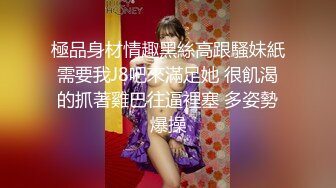 極品身材情趣黑絲高跟騷妹紙需要我J8吧來滿足她 很飢渴的抓著雞巴往逼裡塞 多姿勢爆操