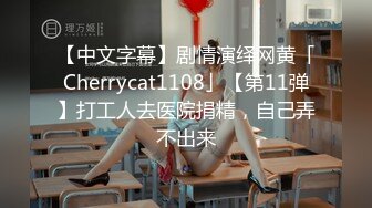 【中文字幕】剧情演绎网黄「Cherrycat1108」【第11弹】打工人去医院捐精，自己弄不出来