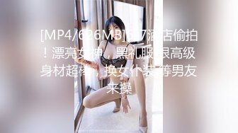 [MP4/626MB]6-7酒店偷拍！漂亮女神，黑礼服 很高级 身材超棒，换女仆装 等男友来操