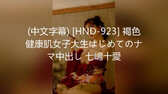 (中文字幕) [HND-923] 褐色健康肌女子大生はじめてのナマ中出し 七嶋十愛