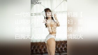 一代炮王，疯狂的做爱机器【山鸡岁月】漂亮的小少妇，重金诱惑下，下班后来开房，肤白胸大人又骚，干得激情如火