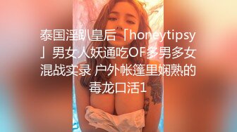 泰国淫趴皇后「honeytipsy」男女人妖通吃OF多男多女混战实录 户外帐篷里娴熟的毒龙口活1