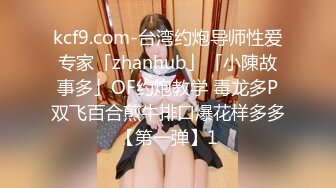 kcf9.com-台湾约炮导师性爱专家「zhanhub」「小陳故事多」OF约炮教学 毒龙多P双飞百合煎牛排口爆花样多多【第一弹】1