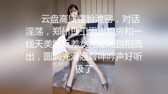 ❤️云盘高质露脸泄密，对话淫荡，郑州理工男出租房和一线天美鲍反差女友啪啪自拍流出，圆润光滑翘臀呻吟声好听极了