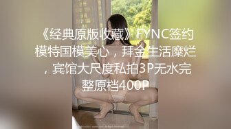 《经典原版收藏》FYNC签约模特国模美心，拜金生活糜烂，宾馆大尺度私拍3P无水完整原档400P