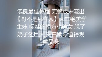 泡良最佳教程 完整版未流出【哥不是那样人】大二绝美学生妹 标准的南方小美女 脱了奶子还巨大 对白精彩值得观摩品味