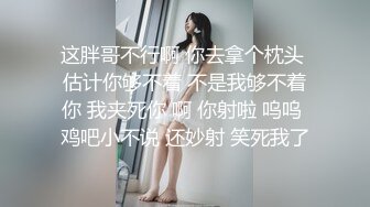 这胖哥不行啊 你去拿个枕头 估计你够不着 不是我够不着你 我夹死你 啊 你射啦 呜呜 鸡吧小不说 还妙射 笑死我了