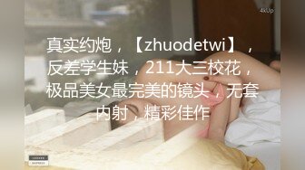 真实约炮，【zhuodetwi】，反差学生妹，211大三校花，极品美女最完美的镜头，无套内射，精彩佳作