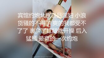 宾馆约炮北京极品淫妇 小浪货骚的不得了 爽的我都受不了了 裹爽了扛腿就开操 后入猛插 最爽的一次约炮