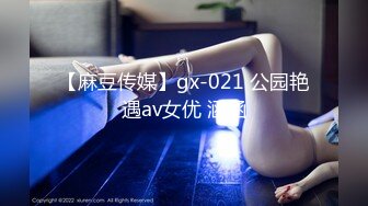 【麻豆传媒】gx-021 公园艳遇av女优 涵涵