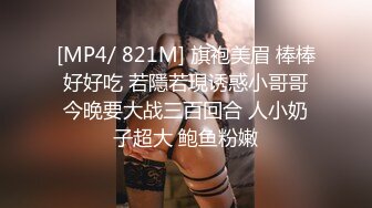 [MP4/ 821M] 旗袍美眉 棒棒好好吃 若隱若現诱惑小哥哥今晚要大战三百回合 人小奶子超大 鲍鱼粉嫩