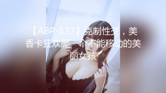 【ABP-537】克制性交，美香卡狂欢爬一个不能移动的美丽女孩