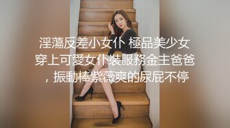 淫蕩反差小女仆 極品美少女穿上可愛女仆裝服務金主爸爸，振動棒紫薇爽的尿屁不停