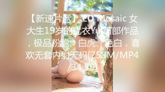 【新速片遞】 ED Mosaic 女大生19岁的优衣Yui首部作品，极品粉鲍、白虎、色白，喜欢无套内射无码[758M/MP4/34:59]