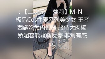 ：【二次元❤️萝莉】M-N✿ 极品Cos性爱系列美少女 王者西施沦为肉便器 服侍大肉棒 娇媚容颜骚骚反差 非常有感觉