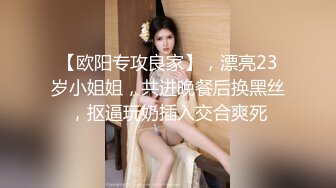 【欧阳专攻良家】，漂亮23岁小姐姐，共进晚餐后换黑丝，抠逼玩奶插入交合爽死