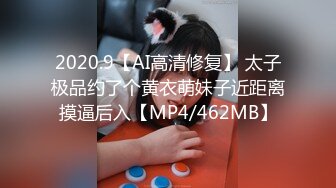 2020.9【AI高清修复】 太子极品约了个黄衣萌妹子近距离摸逼后入【MP4/462MB】