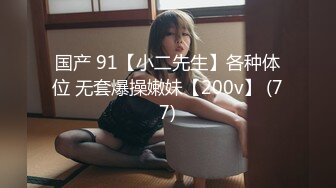 国产 91【小二先生】各种体位 无套爆操嫩妹【200v】 (77)