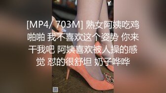 [MP4/ 703M] 熟女阿姨吃鸡啪啪 我不喜欢这个姿势 你来干我吧 阿姨喜欢被人操的感觉 怼的很舒坦 奶子哗哗