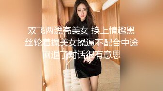 双飞两漂亮美女 换上情趣黑丝轮着操美女操逼不配合中途回退了对话很有意思