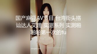 国产麻豆AV节目 台湾街头搭讪达人艾理 实测系列 实测啪啪啪第一次的fu