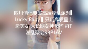 四川情侣专属高端淫乱派对▌Lucky Baby ▌只玩高质量土豪美女 大长腿女神母狗 群P淫乱聚会98P16V