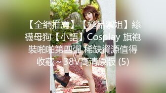 【全網推薦】【極品禦姐】絲襪母狗【小語】Cosplay 旗袍裝啪啪第四彈 稀缺資源值得收藏～38V高清原版 (5)