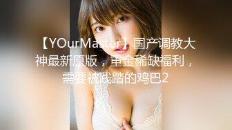 【YOurMaster】国产调教大神最新原版，重金稀缺福利，需要被践踏的鸡巴2