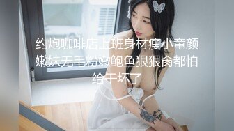 约炮咖啡店上班身材瘦小童颜嫩妹无毛粉嫩鲍鱼狠狠肏都怕给干坏了