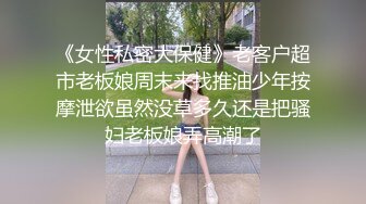 《女性私密大保健》老客户超市老板娘周末来找推油少年按摩泄欲虽然没草多久还是把骚妇老板娘弄高潮了