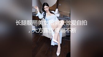 长腿靓丽美女陪男友做爱自拍，大方露脸高潮不断