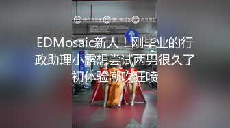 EDMosaic新人！刚毕业的行政助理小露想尝试两男很久了初体验潮吹狂喷