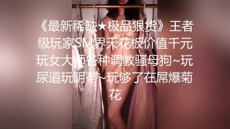 《最新稀缺★极品狠货》王者级玩家SM界天花板价值千元玩女大师各种调教骚母狗~玩尿道玩阴蒂~玩够了在屌爆菊花