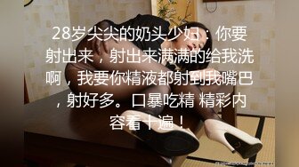 28岁尖尖的奶头少妇：你要射出来，射出来满满的给我洗啊，我要你精液都射到我嘴巴，射好多。口暴吃精 精彩内容看十遍！