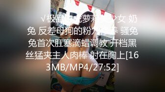 ❤️√极品白虎萝莉美少女 奶兔 反差母狗的粉穴修养 骚兔兔首次肛塞滴蜡调教 开档黑丝猛夹主人肉棒 射在胸上[163MB/MP4/27:52]