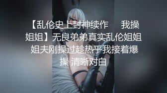 【乱伦史上封神续作❤️我操姐姐】无良弟弟真实乱伦姐姐 姐夫刚操过趁热乎我接着爆操 清晰对白