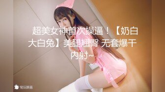 ⭐超美女神首次操逼！【奶白大白兔】美腿翘臀 无套爆干内射~