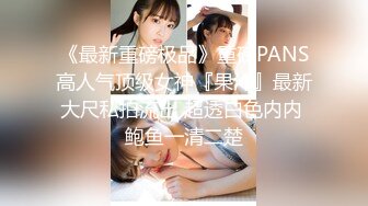 《最新重磅极品》重磅PANS高人气顶级女神『果汁』最新大尺私拍流出 超透白色内内 鲍鱼一清二楚