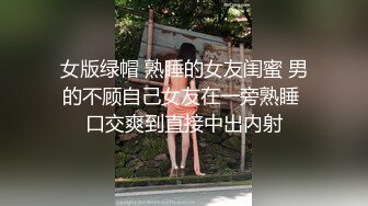 女版绿帽 熟睡的女友闺蜜 男的不顾自己女友在一旁熟睡 口交爽到直接中出内射