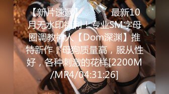 【新片速遞】 ⚫️⚫️最新10月无水印福利！专业SM字母圈调教神人【Dom深渊】推特新作，母狗质量高，服从性好，各种刺激的花样[2200M/MP4/04:31:26]