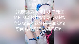 【调教淫奴大神】小二先生 MRTU调教性奴专场 JK纯欲学妹穿着丝袜任由指挥 被肏得直喊好深好爽 极品母狗