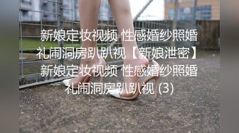 新娘定妆视频 性感婚纱照婚礼闹洞房趴趴视【新娘泄密】新娘定妆视频 性感婚纱照婚礼闹洞房趴趴视 (3)