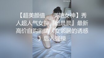 【超美颜值❤️美艳女神】秀人超人气女神『杨晨晨』最新高价自购剧情《女邻居的诱惑》后入强操