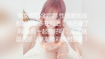 兔女郎TS金娜娜 性感黑丝自慰颜射超多在脸上，鸡巴硬了吗 跟我一起撸好吗，淫语挑逗诱惑，高潮精彩喷射豆浆！