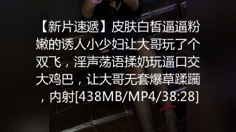 【新片速遞】皮肤白皙逼逼粉嫩的诱人小少妇让大哥玩了个双飞，淫声荡语揉奶玩逼口交大鸡巴，让大哥无套爆草蹂躏，内射[438MB/MP4/38:28]