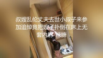 叔嫂乱伦丈夫去世小叔子来参加追悼竟把嫂子扑倒在床上无套内射-糖糖