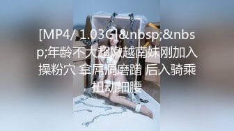 [MP4/ 1.03G]&nbsp;&nbsp;年龄不大超嫩越南妹刚加入操粉穴 拿屌洞磨蹭 后入骑乘扭动细腰