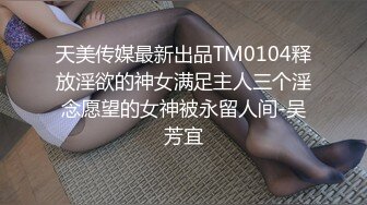 天美传媒最新出品TM0104释放淫欲的神女满足主人三个淫念愿望的女神被永留人间-吴芳宜