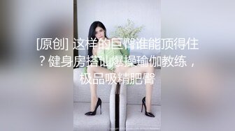 [原创] 这样的巨臀谁能顶得住？健身房搭讪爆操瑜伽教练，极品吸精肥臀